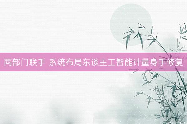 两部门联手 系统布局东谈主工智能计量身手修复