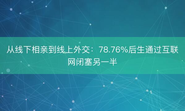 从线下相亲到线上外交：78.76%后生通过互联网闭塞另一半