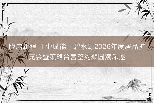 膜启新程 工业赋能丨碧水源2026年度居品扩充会暨策略合营签约聚圆满斥逐