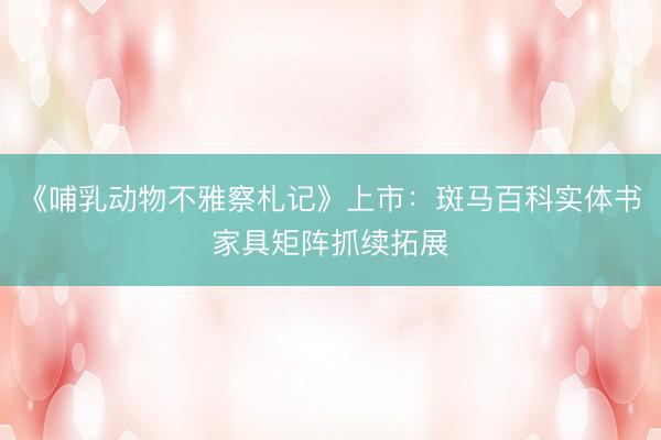 《哺乳动物不雅察札记》上市：斑马百科实体书家具矩阵抓续拓展