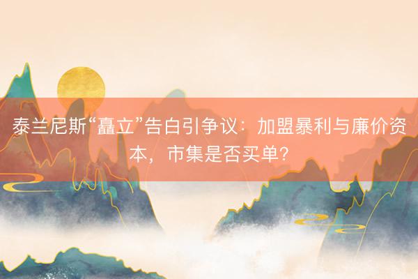 泰兰尼斯“矗立”告白引争议：加盟暴利与廉价资本，市集是否买单？