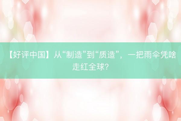 【好评中国】从“制造”到“质造”,一把雨伞凭啥走红全球?