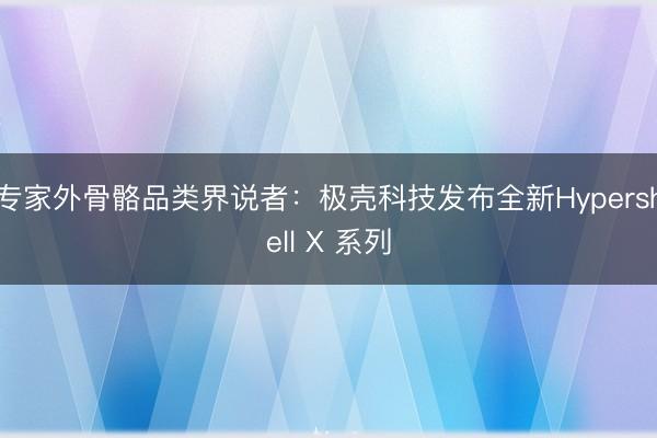 专家外骨骼品类界说者：极壳科技发布全新Hypershell X 系列