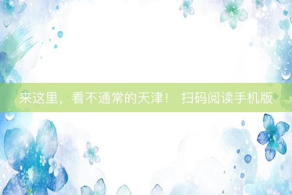 来这里，看不通常的天津！ 扫码阅读手机版