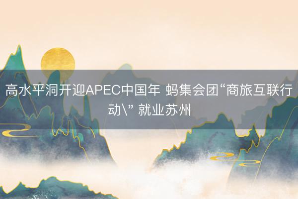 高水平洞开迎APEC中国年 蚂集会团“商旅互联行动