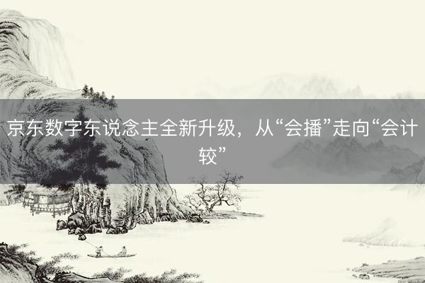 京东数字东说念主全新升级，从“会播”走向“会计较”
