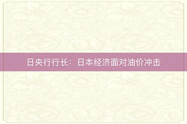日央行行长：日本经济面对油价冲击