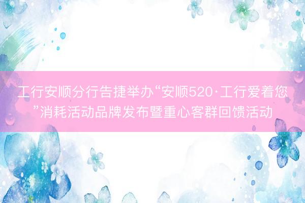 工行安顺分行告捷举办“安顺520·工行爱着您”消耗活动品牌发布暨重心客群回馈活动
