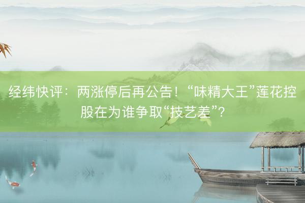 经纬快评：两涨停后再公告！“味精大王”莲花控股在为谁争取“技艺差”？
