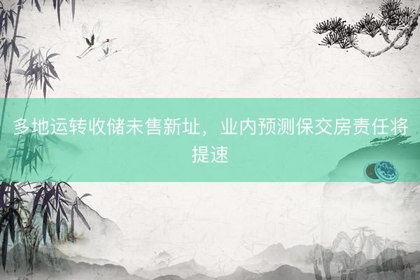 多地运转收储未售新址，业内预测保交房责任将提速