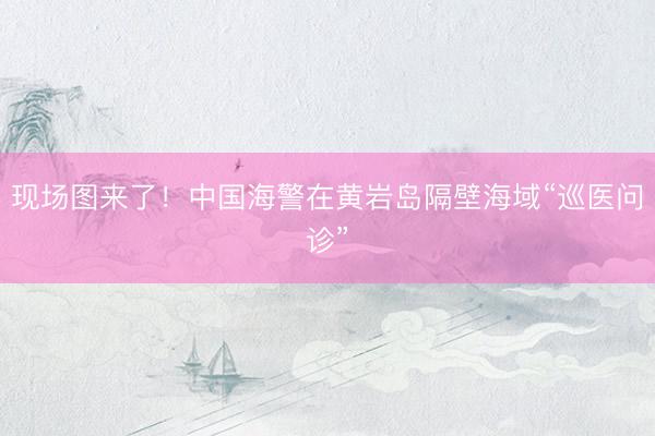 现场图来了！中国海警在黄岩岛隔壁海域“巡医问诊”