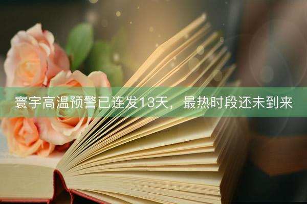 寰宇高温预警已连发13天，最热时段还未到来