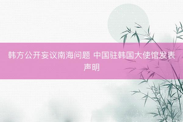 韩方公开妄议南海问题 中国驻韩国大使馆发表声明