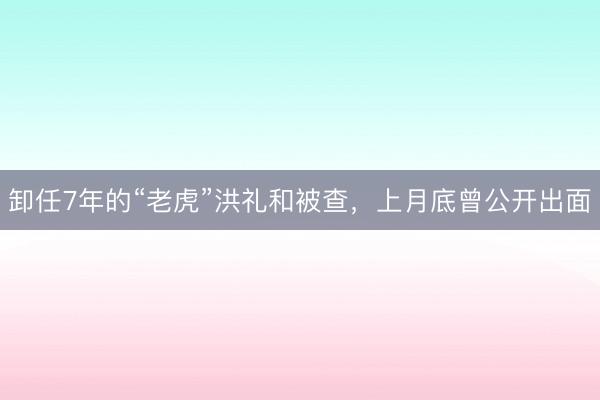 卸任7年的“老虎”洪礼和被查，上月底曾公开出面