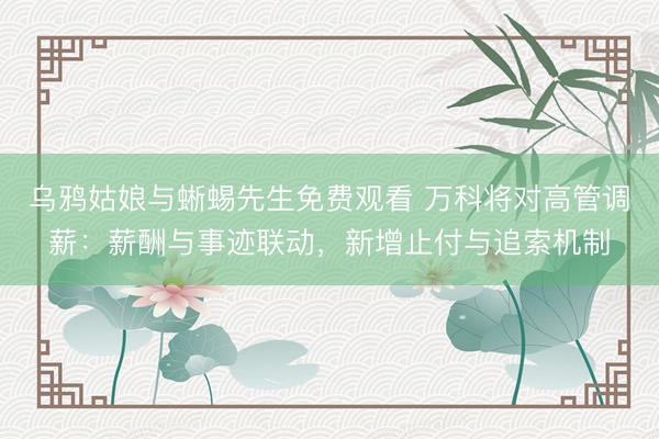 乌鸦姑娘与蜥蜴先生免费观看 万科将对高管调薪：薪酬与事迹联动，新增止付与追索机制