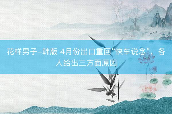 花样男子-韩版 4月份出口重回“快车说念”，各人给出三方面原因