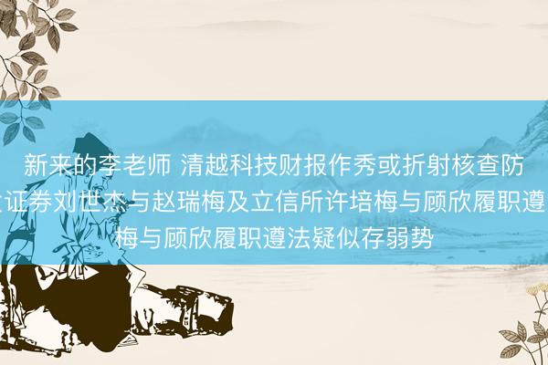 新来的李老师 清越科技财报作秀或折射核查防地失守，广发证券刘世杰与赵瑞梅及立信所许培梅与顾欣履职遵法疑似存弱势