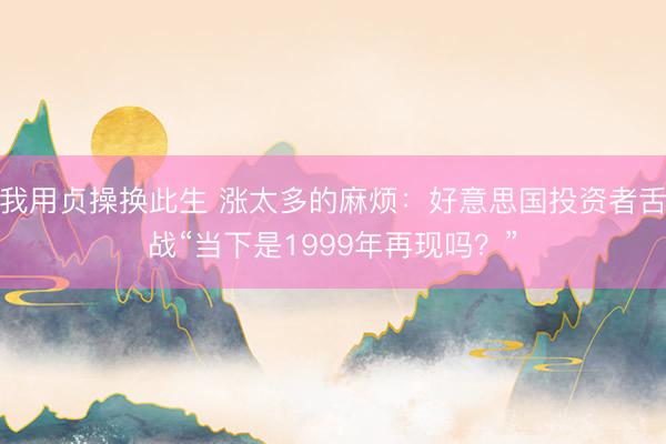 我用贞操换此生 涨太多的麻烦：好意思国投资者舌战“当下是1999年再现吗？”