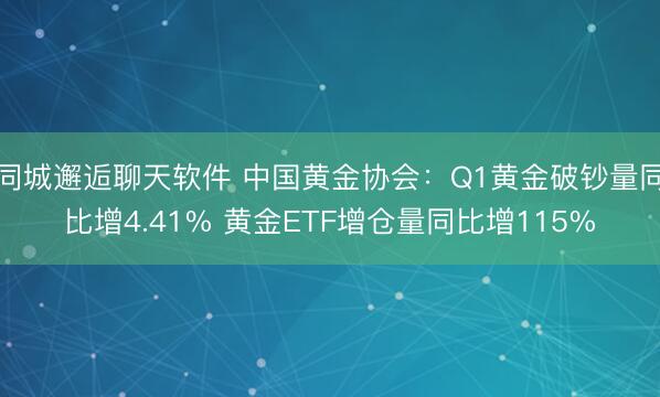 同城邂逅聊天软件 中国黄金协会：Q1黄金破钞量同比增4.41% 黄金ETF增仓量同比增115%