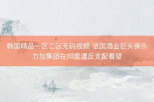 韩国精品一区二区无码视频 法国酒业巨头保乐力加集团在印度遭反支配看望