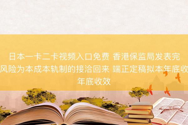 日本一卡二卡视频入口免费 香港保监局发表完善风险为本成本轨制的接洽回来 端正定稿拟本年底收效