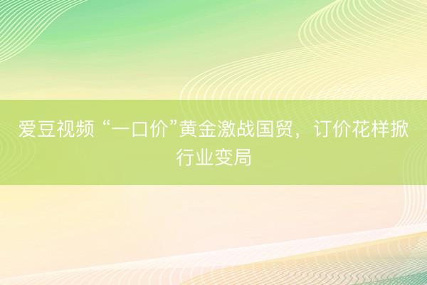 爱豆视频 “一口价”黄金激战国贸，订价花样掀行业变局