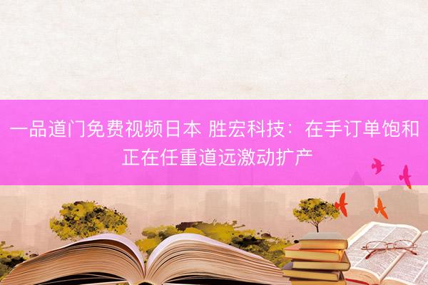 一品道门免费视频日本 胜宏科技：在手订单饱和 正在任重道远激动扩产