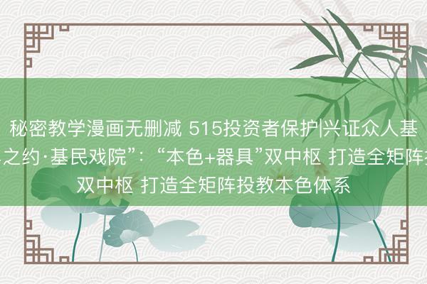 秘密教学漫画无删减 515投资者保护|兴证众人基金2026“十年之约·基民戏院”：“本色+器具”双中枢 打造全矩阵投教本色体系