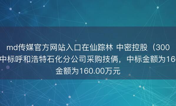 md传媒官方网站入口在仙踪林 中密控股（300470）：中标呼和浩特石化分公司采购技俩，中标金额为160.00万元