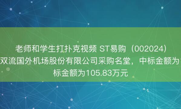 老师和学生打扑克视频 ST易购（002024）：中标成齐双流国外机场股份有限公司采购名堂，中标金额为105.83万元