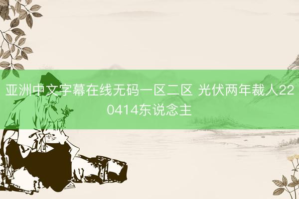 亚洲中文字幕在线无码一区二区 光伏两年裁人220414东说念主