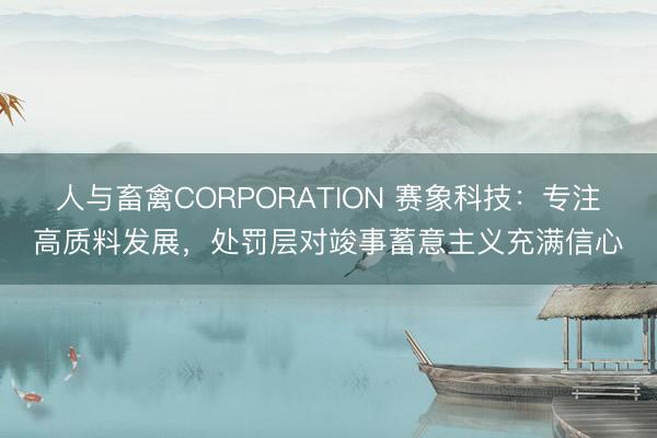 人与畜禽CORPORATION 赛象科技：专注高质料发展，处罚层对竣事蓄意主义充满信心