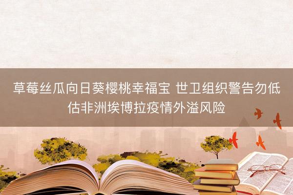 草莓丝瓜向日葵樱桃幸福宝 世卫组织警告勿低估非洲埃博拉疫情外溢风险