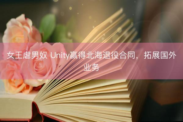 女王虐男奴 Unity赢得北海退役合同，拓展国外业务