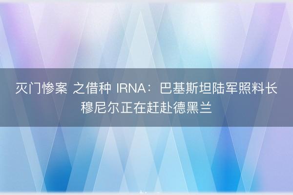 灭门惨案 之借种 IRNA：巴基斯坦陆军照料长穆尼尔正在赶赴德黑兰