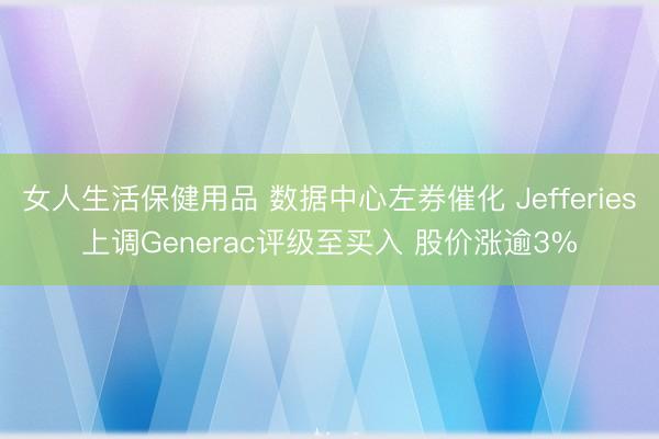 女人生活保健用品 数据中心左券催化 Jefferies上调Generac评级至买入 股价涨逾3%