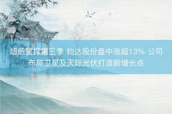 超感警探第三季 钧达股份盘中涨超13% 公司布局卫星及天际光伏打造新增长点