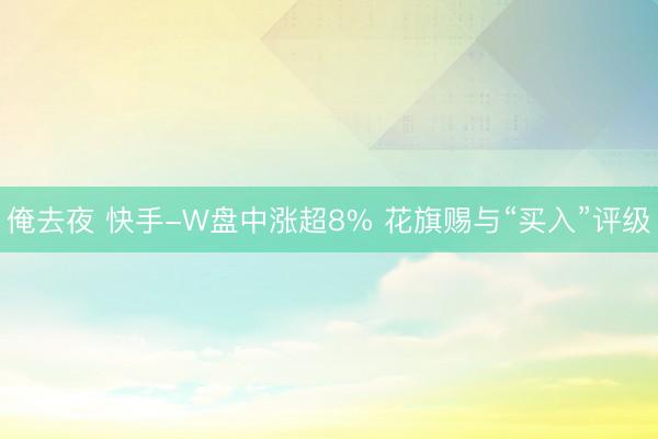 俺去夜 快手-W盘中涨超8% 花旗赐与“买入”评级