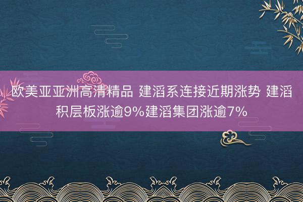欧美亚亚洲高清精品 建滔系连接近期涨势 建滔积层板涨逾9%建滔集团涨逾7%