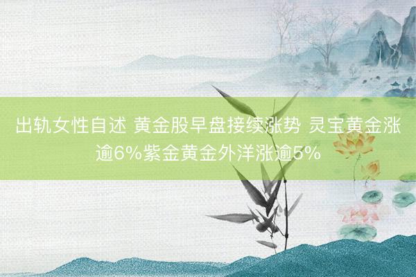 出轨女性自述 黄金股早盘接续涨势 灵宝黄金涨逾6%紫金黄金外洋涨逾5%