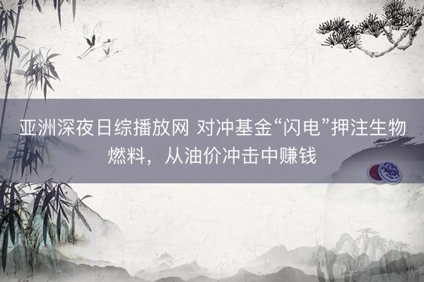 亚洲深夜日综播放网 对冲基金“闪电”押注生物燃料，从油价冲击中赚钱