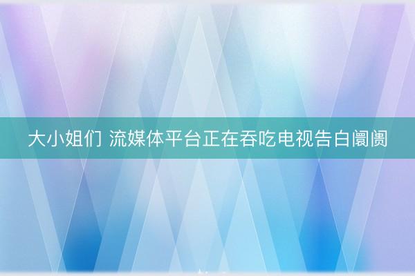大小姐们 流媒体平台正在吞吃电视告白阛阓
