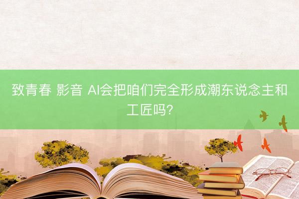致青春 影音 AI会把咱们完全形成潮东说念主和工匠吗？
