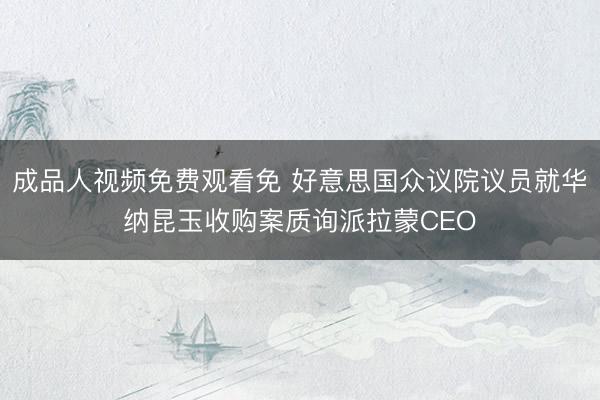 成品人视频免费观看免 好意思国众议院议员就华纳昆玉收购案质询派拉蒙CEO