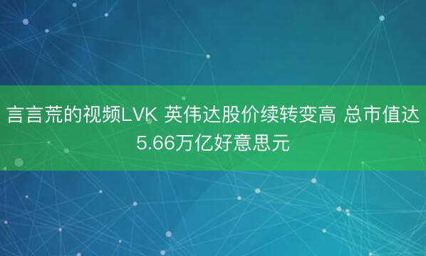 言言荒的视频LVK 英伟达股价续转变高 总市值达5.66万亿好意思元