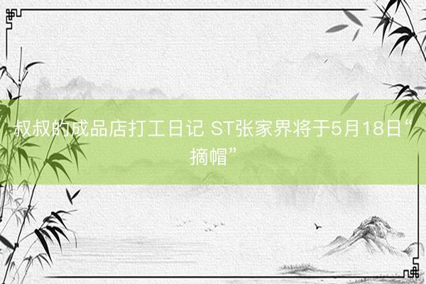 叔叔的成品店打工日记 ST张家界将于5月18日“摘帽”