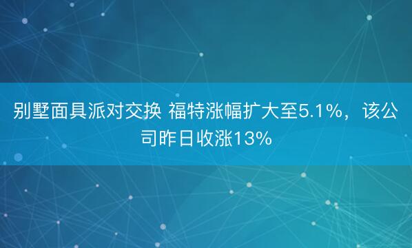 别墅面具派对交换 福特涨幅扩大至5.1%，该公司昨日收涨13%
