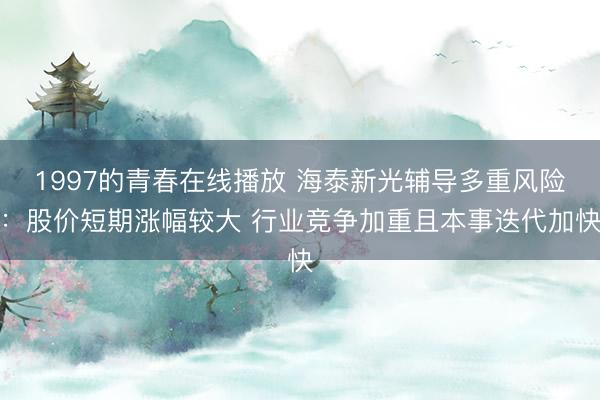 1997的青春在线播放 海泰新光辅导多重风险：股价短期涨幅较大 行业竞争加重且本事迭代加快