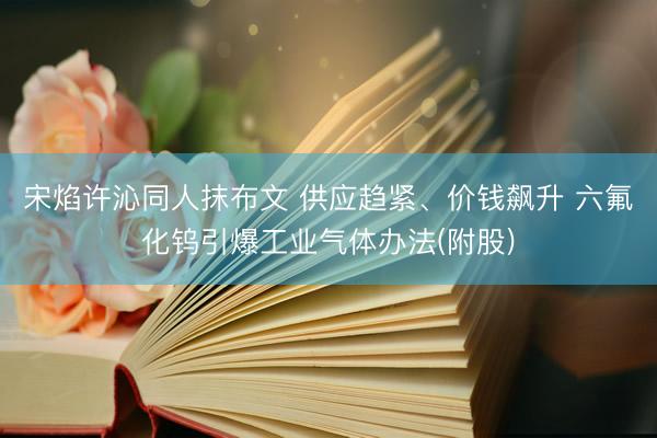 宋焰许沁同人抹布文 供应趋紧、价钱飙升 六氟化钨引爆工业气体办法(附股)