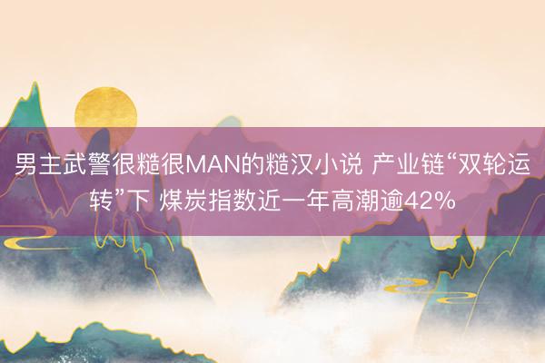 男主武警很糙很MAN的糙汉小说 产业链“双轮运转”下 煤炭指数近一年高潮逾42%